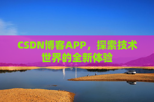 CSDN博客APP,探索技术世界的全新体验 CSDN博客APP,探索技术世界的全新体验